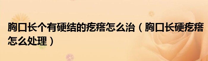 胸口长个有硬结的疙瘩怎么治（胸口长硬疙瘩怎么处理）