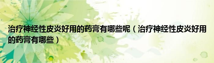 治疗神经性皮炎好用的药膏有哪些呢（治疗神经性皮炎好用的药膏有哪些）