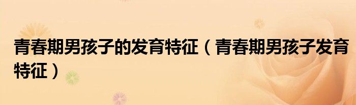 青春期男孩子的发育特征（青春期男孩子发育特征）