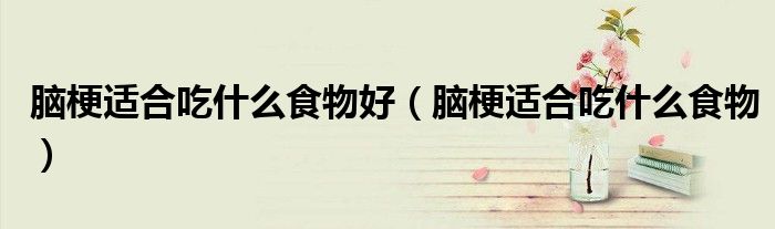 脑梗适合吃什么食物好（脑梗适合吃什么食物）