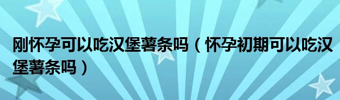 刚怀孕可以吃汉堡薯条吗（怀孕初期可以吃汉堡薯条吗）