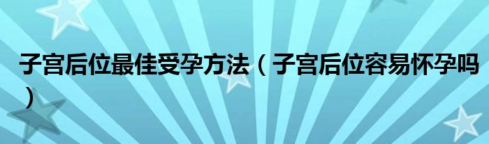 子宫后位最佳受孕方法（子宫后位容易怀孕吗）