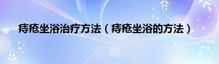 痔疮坐浴治疗方法（痔疮坐浴的方法）