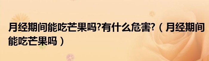 月经期间能吃芒果吗?有什么危害?（月经期间能吃芒果吗）