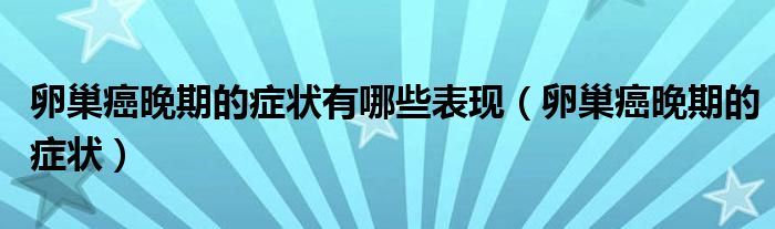 卵巢癌晚期的症状有哪些表现（卵巢癌晚期的症状）