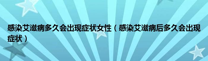 感染艾滋病多久会出现症状女性（感染艾滋病后多久会出现症状）
