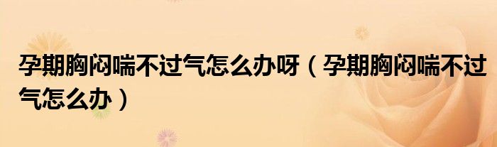 孕期胸闷喘不过气怎么办呀（孕期胸闷喘不过气怎么办）