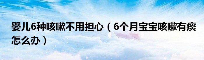 婴儿6种咳嗽不用担心（6个月宝宝咳嗽有痰怎么办）