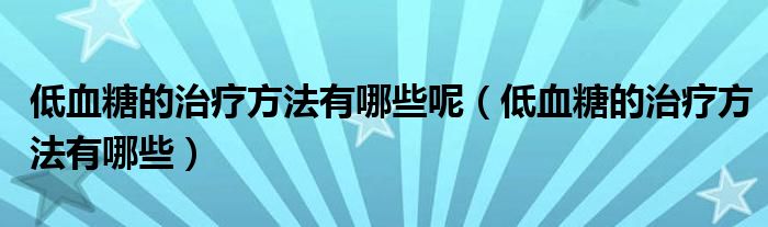 低血糖的治疗方法有哪些呢（低血糖的治疗方法有哪些）
