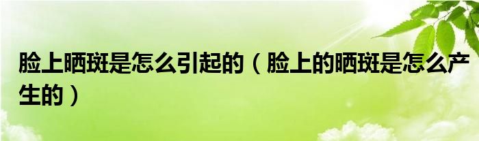 脸上晒斑是怎么引起的（脸上的晒斑是怎么产生的）