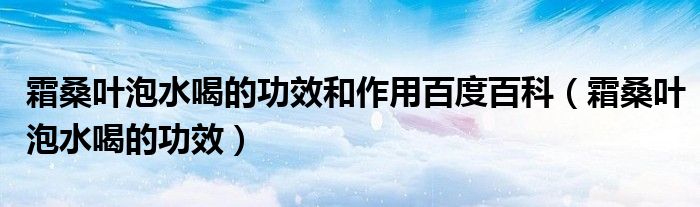 霜桑叶泡水喝的功效和作用百度百科（霜桑叶泡水喝的功效）