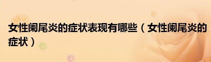 女性阑尾炎的症状表现有哪些（女性阑尾炎的症状）