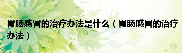 胃肠感冒的治疗办法是什么（胃肠感冒的治疗办法）
