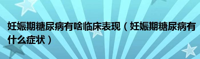 妊娠期糖尿病有啥临床表现（妊娠期糖尿病有什么症状）