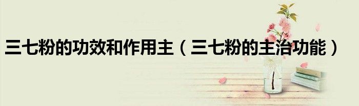 三七粉的功效和作用主（三七粉的主治功能）