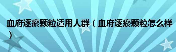 血府逐瘀颗粒适用人群（血府逐瘀颗粒怎么样）