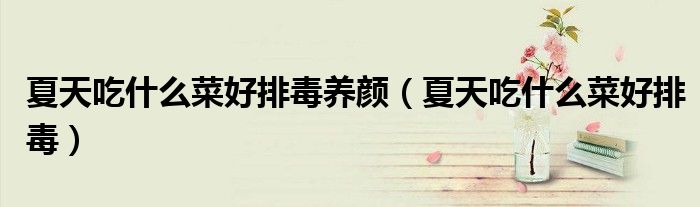 夏天吃什么菜好排毒养颜（夏天吃什么菜好排毒）