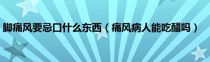 脚痛风要忌口什么东西(痛风病人能吃醋吗)