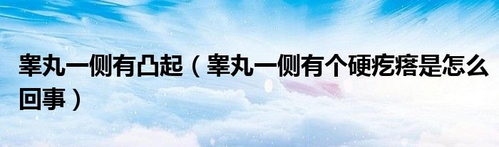 睾丸一侧有凸起（睾丸一侧有个硬疙瘩是怎么回事）