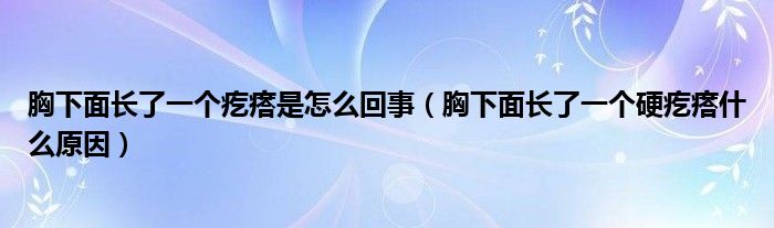 胸下面长了一个疙瘩是怎么回事（胸下面长了一个硬疙瘩什么原因）