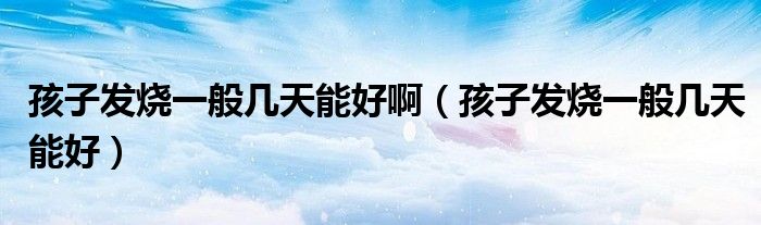 孩子发烧一般几天能好啊（孩子发烧一般几天能好）
