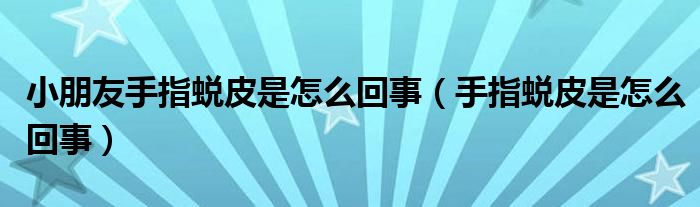 小朋友手指蜕皮是怎么回事（手指蜕皮是怎么回事）