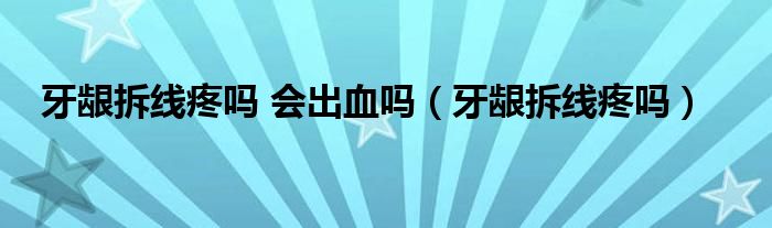 牙龈拆线疼吗 会出血吗（牙龈拆线疼吗）