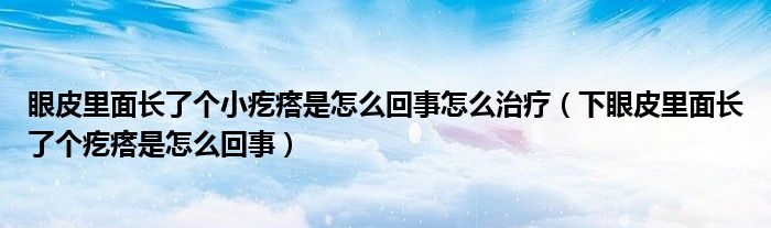 眼皮里面长了个小疙瘩是怎么回事怎么治疗（下眼皮里面长了个疙瘩是怎么回事）