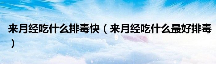 来月经吃什么排毒快（来月经吃什么最好排毒）