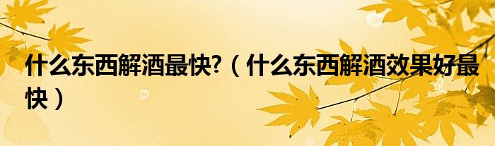 什么东西解酒最快?（什么东西解酒效果好最快）