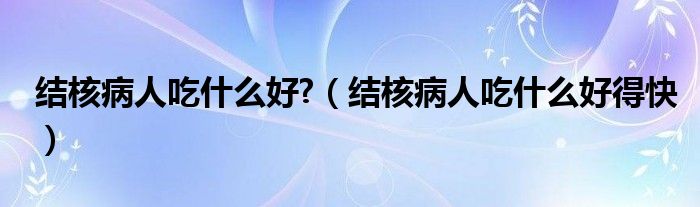 结核病人吃什么好?（结核病人吃什么好得快）