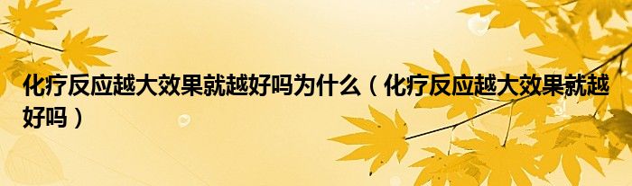 化疗反应越大效果就越好吗为什么（化疗反应越大效果就越好吗）