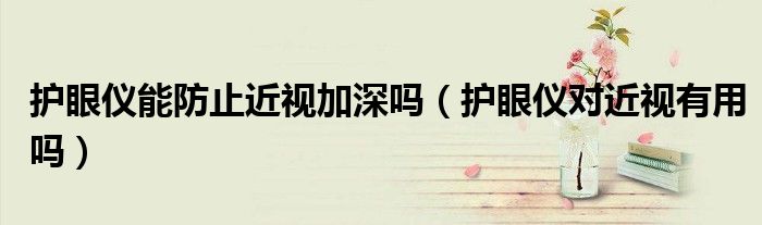 护眼仪能防止近视加深吗（护眼仪对近视有用吗）
