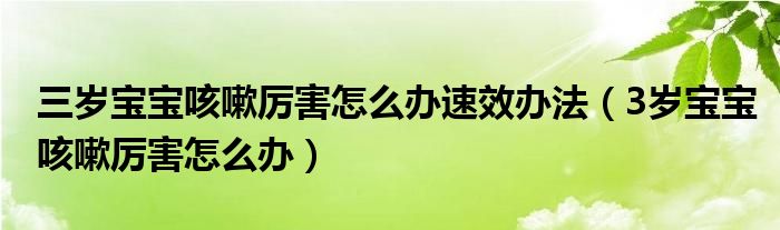 三岁宝宝咳嗽厉害怎么办速效办法（3岁宝宝咳嗽厉害怎么办）