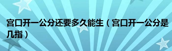 宫口开一公分还要多久能生（宫口开一公分是几指）