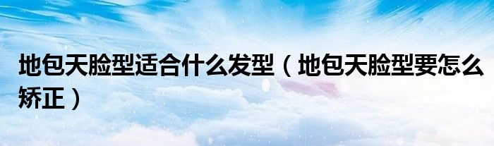 地包天脸型适合什么发型（地包天脸型要怎么矫正）