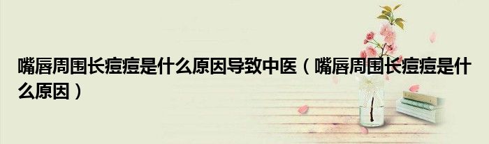 嘴唇周围长痘痘是什么原因导致中医（嘴唇周围长痘痘是什么原因）