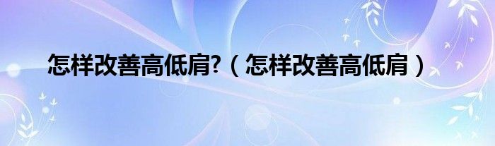 怎样改善高低肩?（怎样改善高低肩）