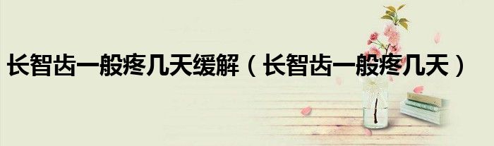 长智齿一般疼几天缓解（长智齿一般疼几天）