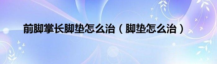 前脚掌长脚垫怎么治（脚垫怎么治）
