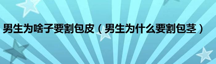 男生为啥子要割包皮（男生为什么要割包茎）