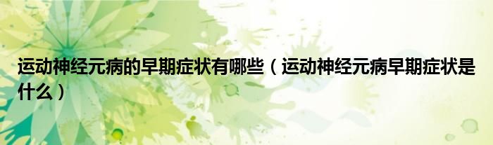 运动神经元病的早期症状有哪些（运动神经元病早期症状是什么）