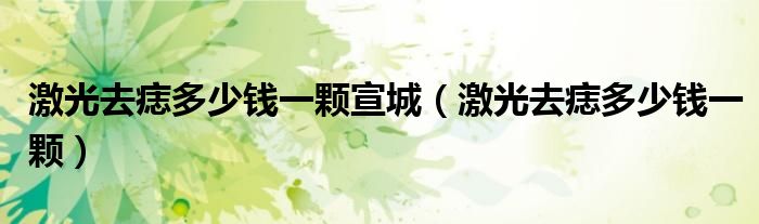 激光去痣多少钱一颗宣城（激光去痣多少钱一颗）