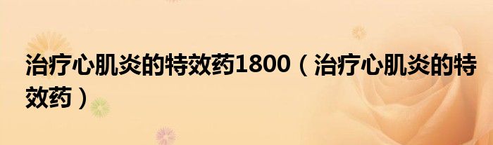 治疗心肌炎的特效药1800（治疗心肌炎的特效药）