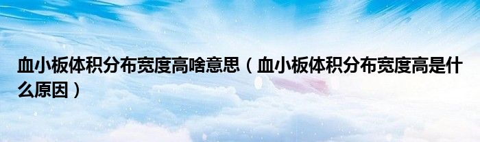 血小板体积分布宽度高啥意思（血小板体积分布宽度高是什么原因）