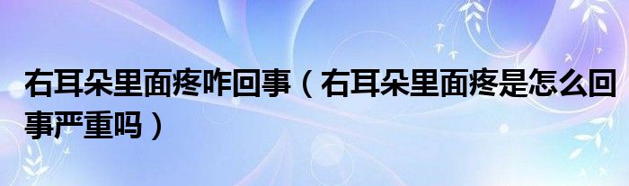 右耳朵里面疼咋回事（右耳朵里面疼是怎么回事严重吗）