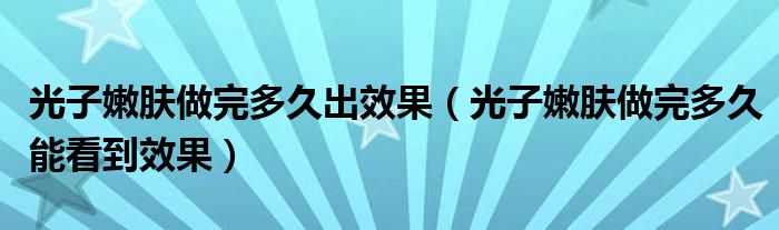 光子嫩肤做完多久出效果（光子嫩肤做完多久能看到效果）