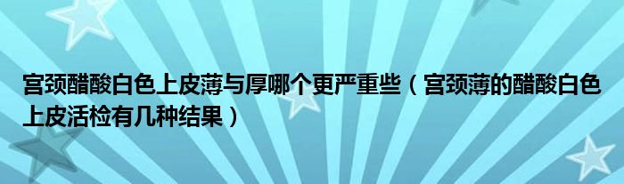 宫颈醋酸白色上皮薄与厚哪个更严重些（宫颈薄的醋酸白色上皮活检有几种结果）