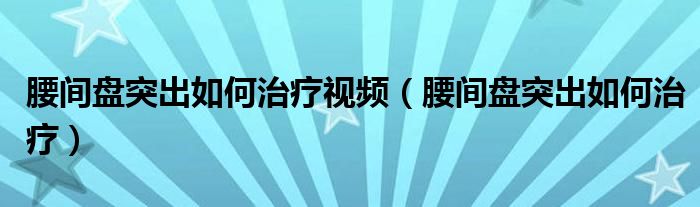 腰间盘突出如何治疗视频（腰间盘突出如何治疗）