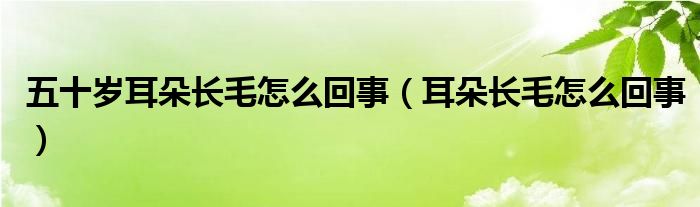 五十岁耳朵长毛怎么回事（耳朵长毛怎么回事）